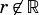 r̸∈ R