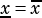 x =x