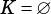 K = ∅