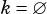 k =∅