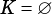 K= ∅