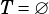 T = ∅
