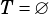 T = ∅