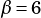 β =6
