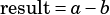 result= a-b