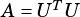      T
A =U  U