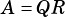 A = QR